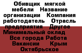 Обивщик. мягкой мебели › Название организации ­ Компания-работодатель › Отрасль предприятия ­ Другое › Минимальный оклад ­ 1 - Все города Работа » Вакансии   . Крым,Октябрьское